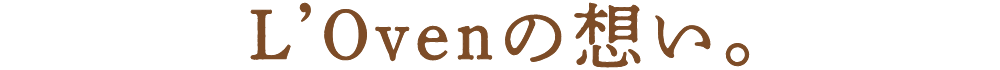 L'Ovenの想い。