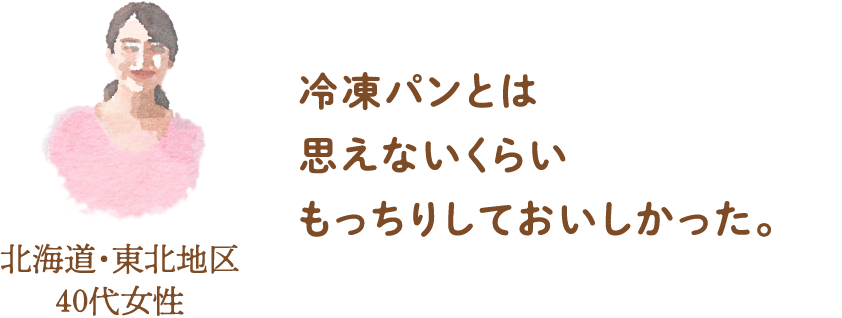 冷凍パンとは思えないくらいもっちりしておいしかった。北海道・東北地区40代女性