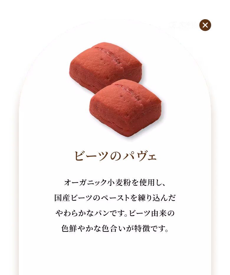 オーガニック小麦粉を使用し、国産ビーツのペーストを練り込んだやわらかなパンです。ビーツ由来の色鮮やかな色合いが特徴です。