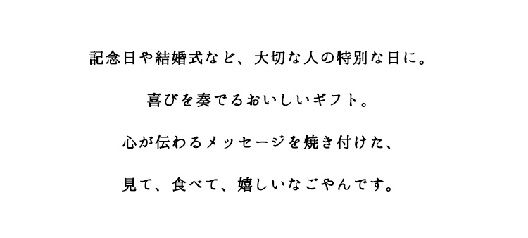 記念日や結婚式など、大切な人の特別な日に。喜びを奏でるおいしいギフト。心が伝わるメッセージを焼き付けた、見て、食べて、嬉しいなごやんです。