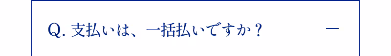 Q.支払いは、一括払いですか？