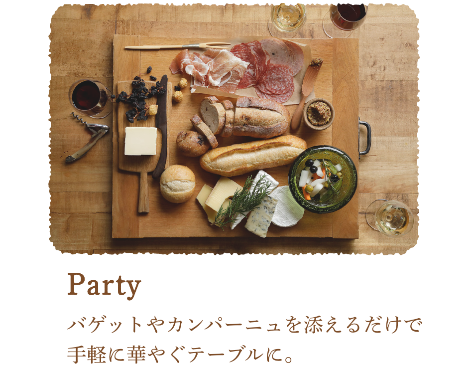 Party バゲットやカンパーニュを添えるだけで
手軽に華やぐテーブルに。