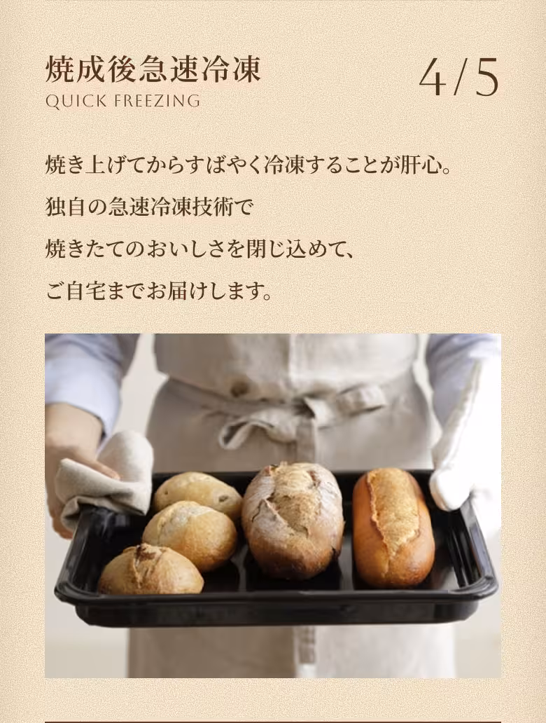 4/5 焼成後急速冷凍 QUICK FREEZING 焼き上げてからすばやく冷凍することが肝心。独自の急速冷凍技術で焼きたてのおいしさを閉じ込めて、ご自宅までお届けします。