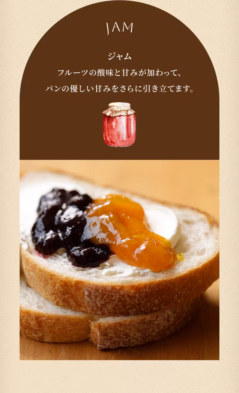 JAM ジャム フルーツの酸味と甘みが加わって、パンの優しい甘みをさらに引き立てます。