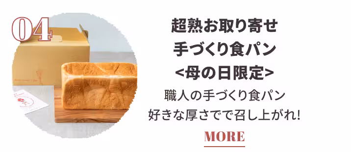04 超熟お取り寄せ 手づくり食パン〈母の日限定〉 職人の手づくり食パン  好きな厚さで召し上がれ！ MORE