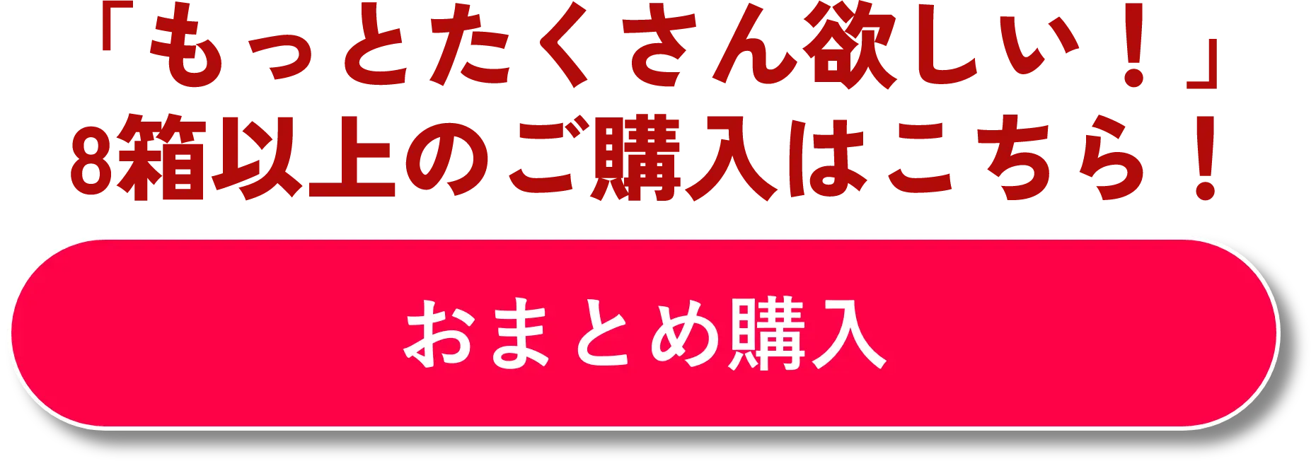 「もっとたくさん欲しい！」8箱以上のご購入はこちら！