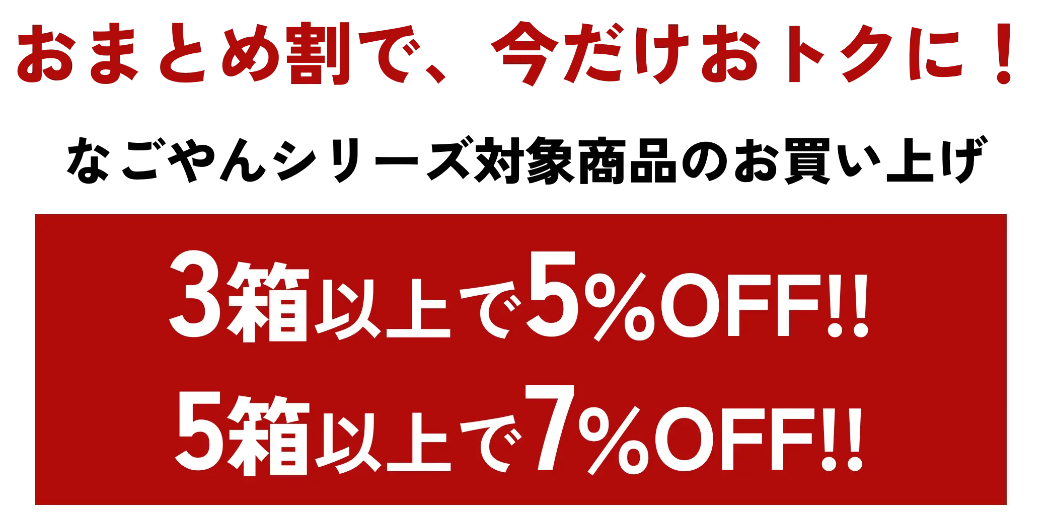 おまとめ割で、今だけおトクに！なごやんシリーズ対象商品のお買い上げ 3箱以上で5％OFF!! 5箱以上で7％OFF!!