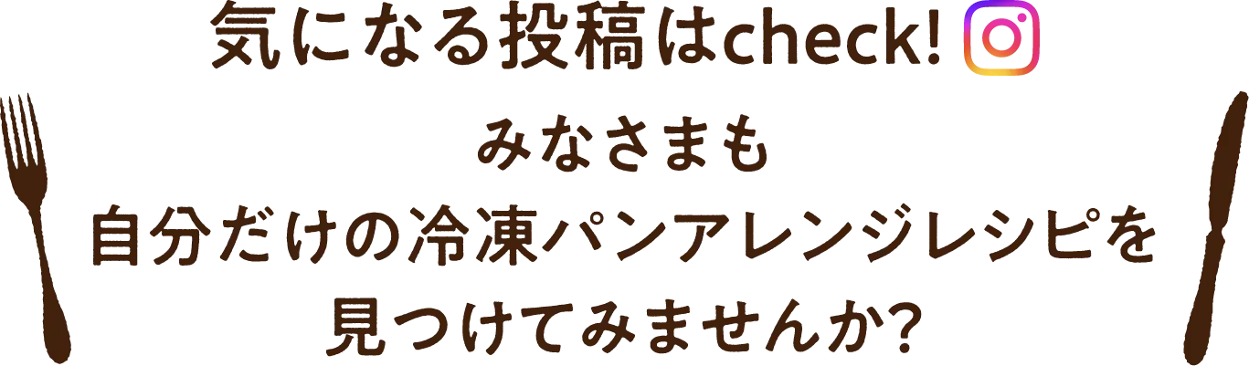 気になる投稿はチェック！みなさまも自分だけの冷凍パンアレンジレシピを見つけてみませんか？
