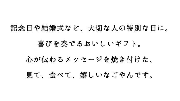 記念日や結婚式など、大切な人の特別な日に。喜びを奏でるおいしいギフト。心が伝わるメッセージを焼き付けた、見て、食べて、嬉しいなごやんです。